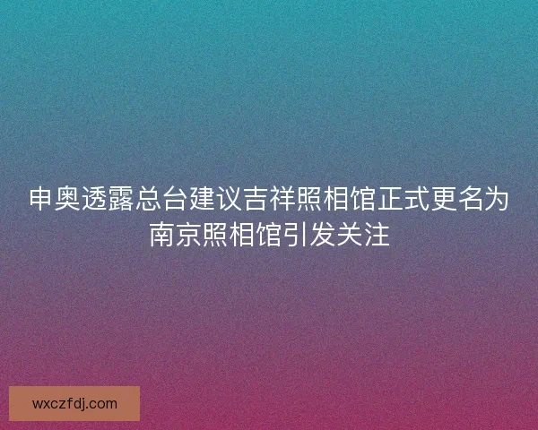 申奥透露总台建议吉祥照相馆正式更名为南京照相馆引发关注