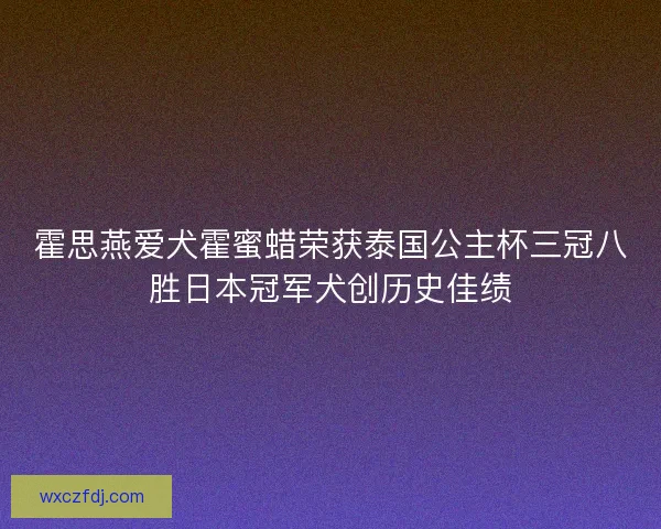 霍思燕爱犬霍蜜蜡荣获泰国公主杯三冠八胜日本冠军犬创历史佳绩