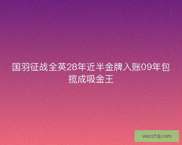 国羽征战全英28年近半金牌入账09年包揽成吸金王