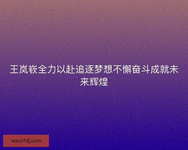 王岚嵚全力以赴追逐梦想不懈奋斗成就未来辉煌