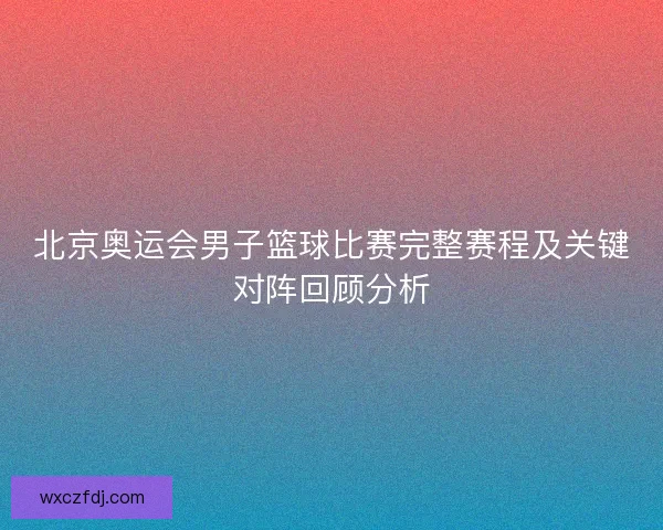 北京奥运会男子篮球比赛完整赛程及关键对阵回顾分析