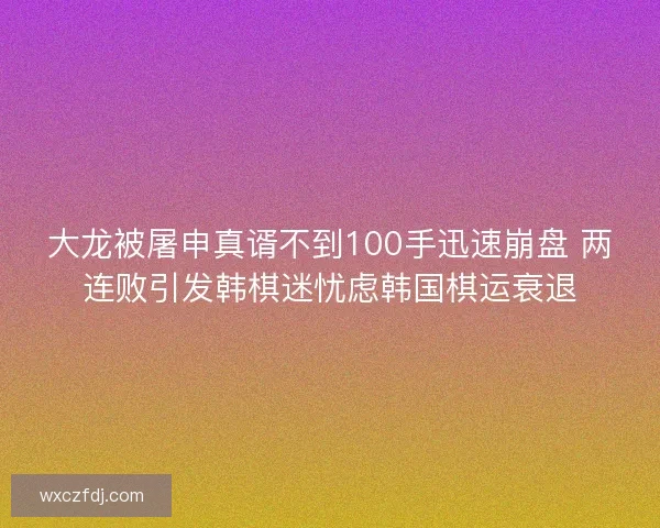 大龙被屠申真谞不到100手迅速崩盘 两连败引发韩棋迷忧虑韩国棋运衰退
