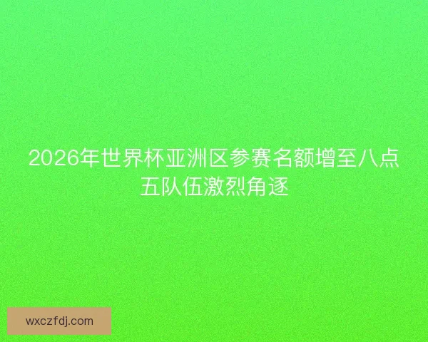 2026年世界杯亚洲区参赛名额增至八点五队伍激烈角逐