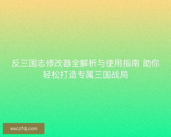 反三国志修改器全解析与使用指南 助你轻松打造专属三国战局