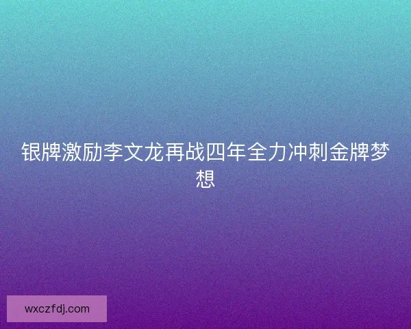 银牌激励李文龙再战四年全力冲刺金牌梦想