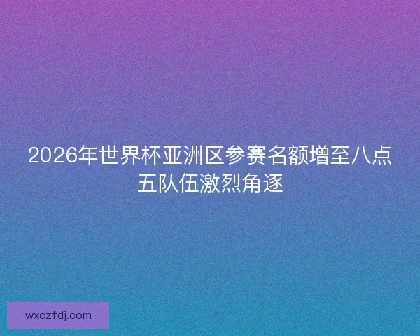 2026年世界杯亚洲区参赛名额增至八点五队伍激烈角逐