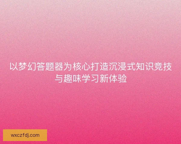 以梦幻答题器为核心打造沉浸式知识竞技与趣味学习新体验