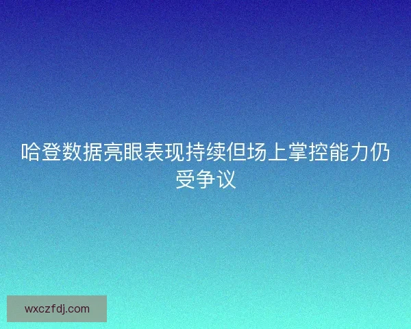哈登数据亮眼表现持续但场上掌控能力仍受争议