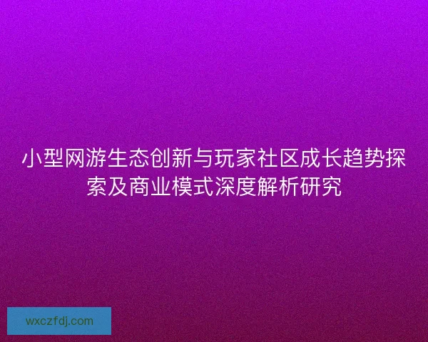 小型网游生态创新与玩家社区成长趋势探索及商业模式深度解析研究