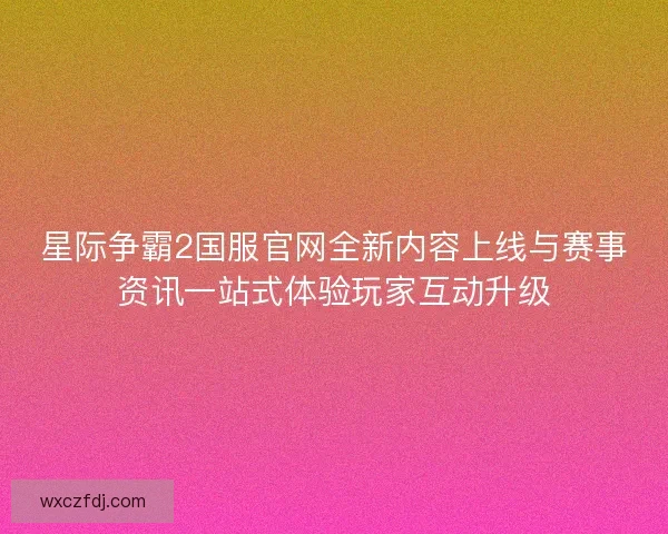 星际争霸2国服官网全新内容上线与赛事资讯一站式体验玩家互动升级