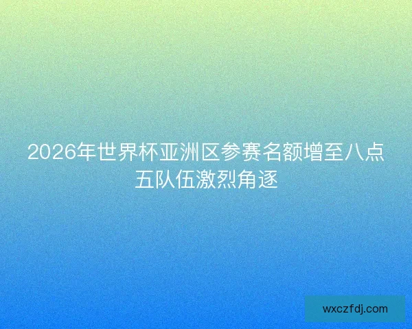 2026年世界杯亚洲区参赛名额增至八点五队伍激烈角逐