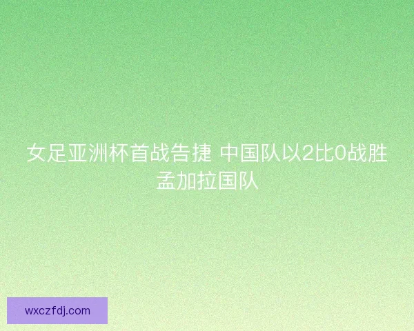 女足亚洲杯首战告捷 中国队以2比0战胜孟加拉国队