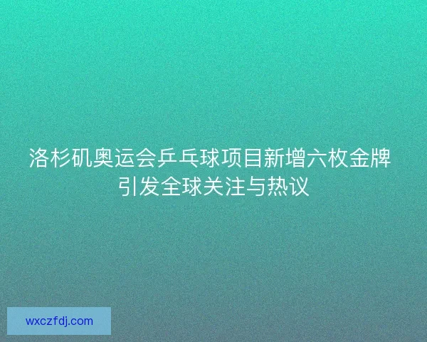 洛杉矶奥运会乒乓球项目新增六枚金牌 引发全球关注与热议