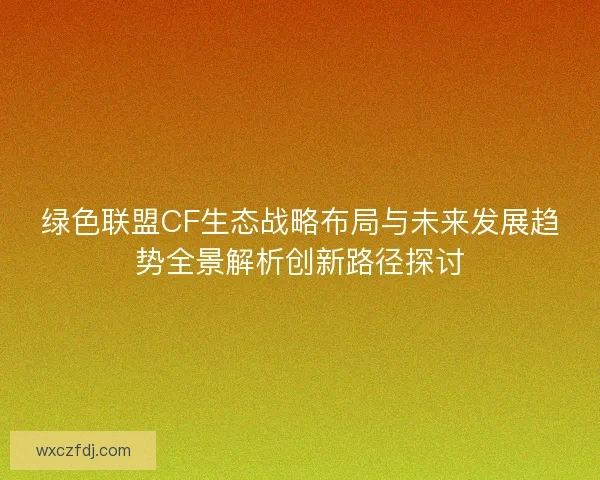 绿色联盟CF生态战略布局与未来发展趋势全景解析创新路径探讨